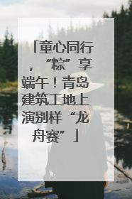 童心同行，“粽”享端午！青岛建筑工地上演别样“龙舟赛”